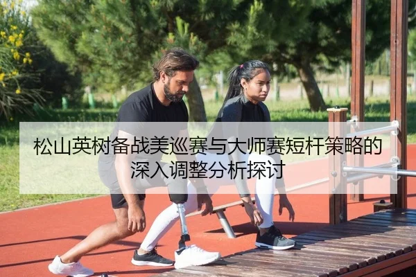 松山英树备战美巡赛与大师赛短杆策略的深入调整分析探讨