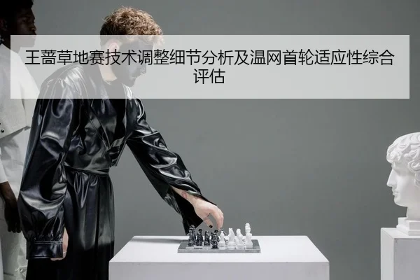 王蔷草地赛技术调整细节分析及温网首轮适应性综合评估
